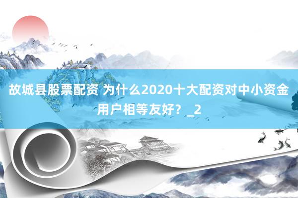故城县股票配资 为什么2020十大配资对中小资金用户相等友好？_2