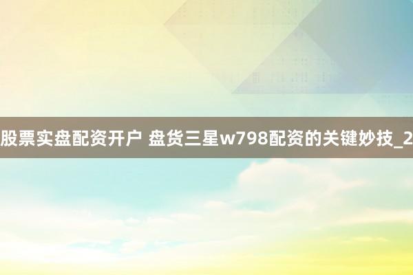 股票实盘配资开户 盘货三星w798配资的关键妙技_2
