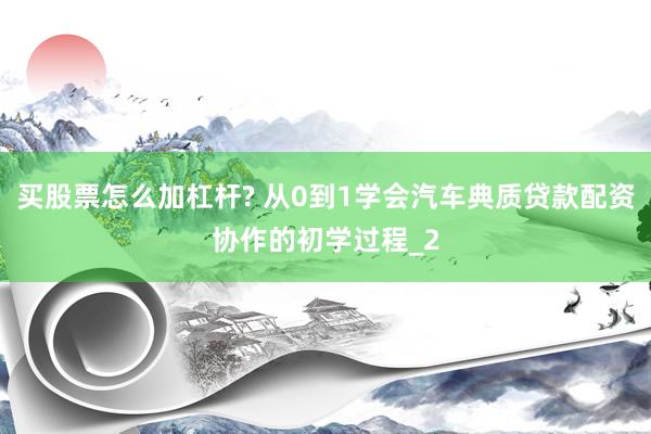 买股票怎么加杠杆? 从0到1学会汽车典质贷款配资协作的初学过程_2