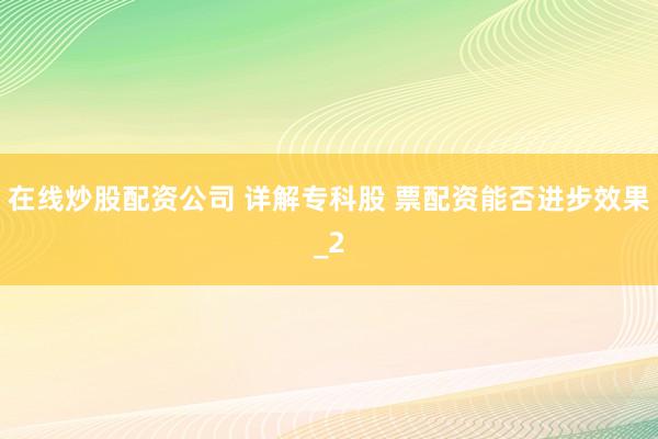在线炒股配资公司 详解专科股 票配资能否进步效果_2