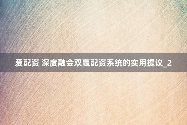 爱配资 深度融会双赢配资系统的实用提议_2