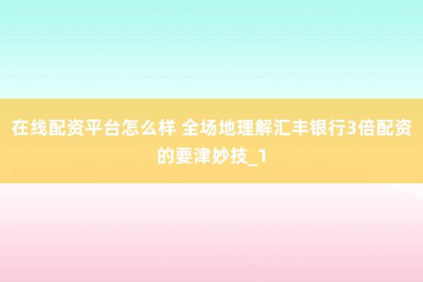 在线配资平台怎么样 全场地理解汇丰银行3倍配资的要津妙技_1