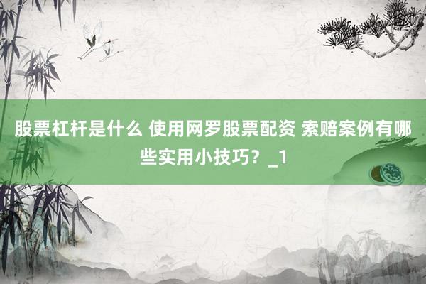 股票杠杆是什么 使用网罗股票配资 索赔案例有哪些实用小技巧？_1
