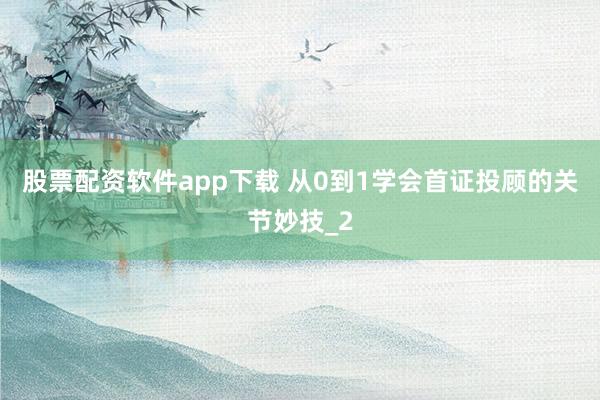 股票配资软件app下载 从0到1学会首证投顾的关节妙技_2
