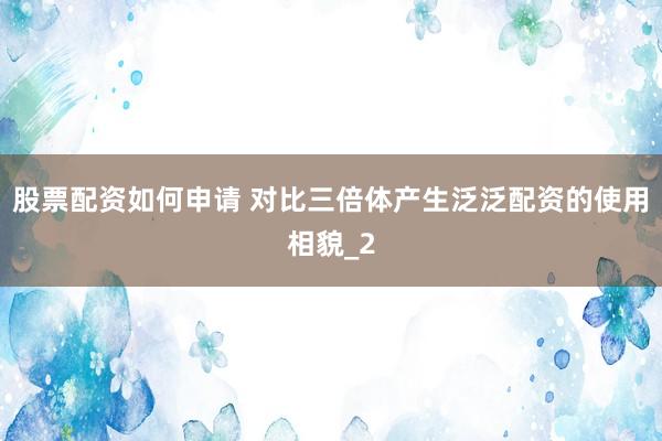 股票配资如何申请 对比三倍体产生泛泛配资的使用相貌_2
