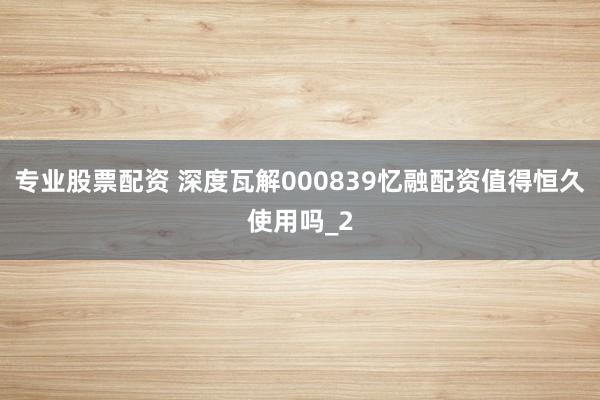 专业股票配资 深度瓦解000839忆融配资值得恒久使用吗_2