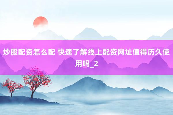 炒股配资怎么配 快速了解线上配资网址值得历久使用吗_2