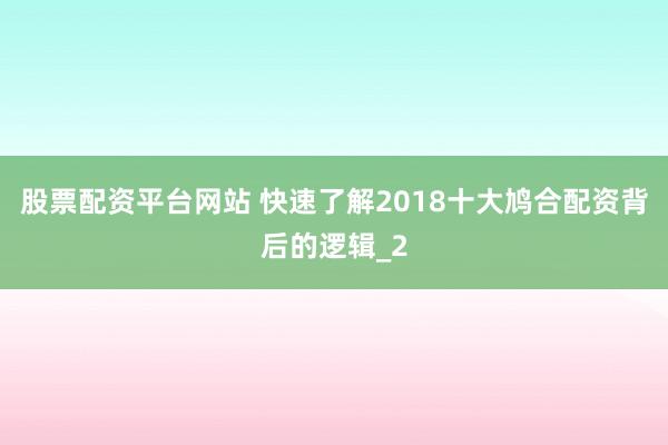 股票配资平台网站 快速了解2018十大鸠合配资背后的逻辑_2