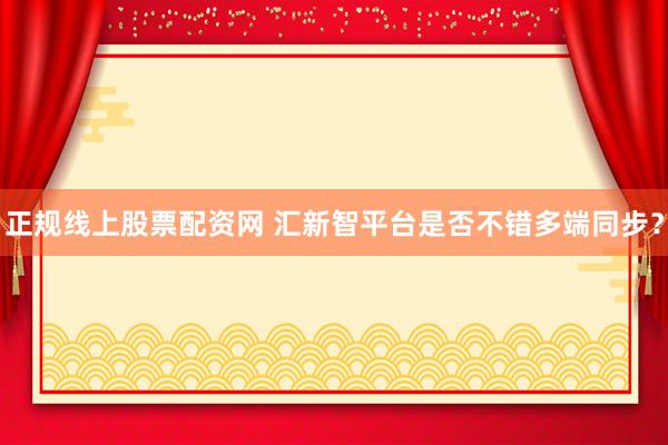 正规线上股票配资网 汇新智平台是否不错多端同步？