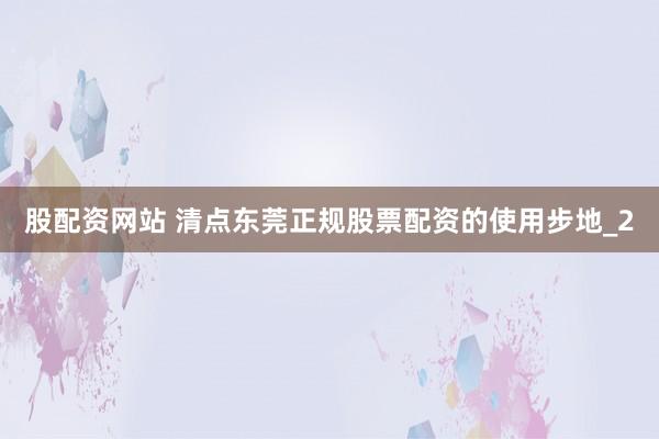 股配资网站 清点东莞正规股票配资的使用步地_2