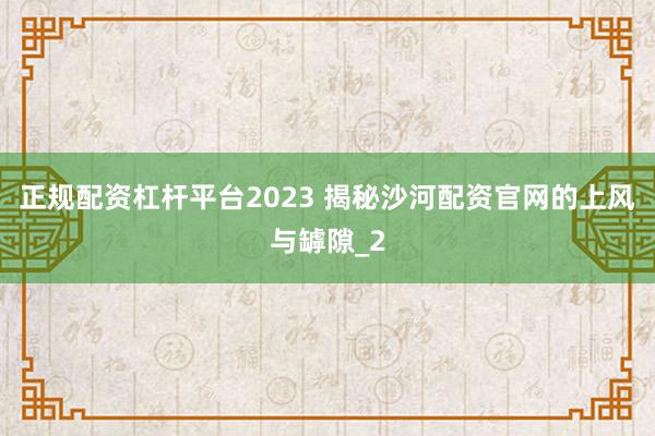 正规配资杠杆平台2023 揭秘沙河配资官网的上风与罅隙_2