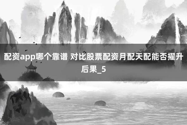 配资app哪个靠谱 对比股票配资月配天配能否擢升后果_5