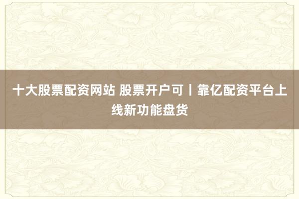 十大股票配资网站 股票开户可丨靠亿配资平台上线新功能盘货