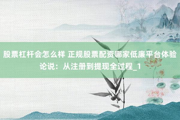 股票杠杆会怎么样 正规股票配资哪家低廉平台体验论说：从注册到提现全过程_1