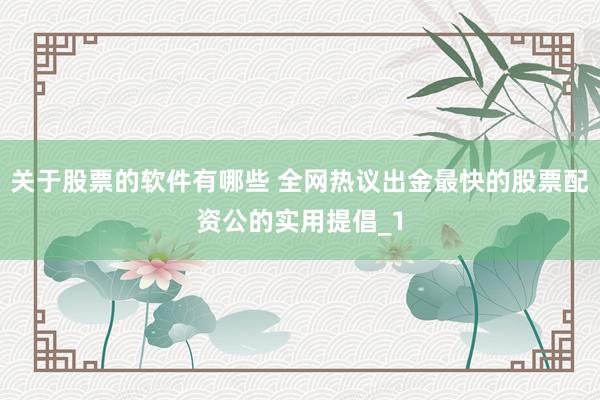 关于股票的软件有哪些 全网热议出金最快的股票配资公的实用提倡_1