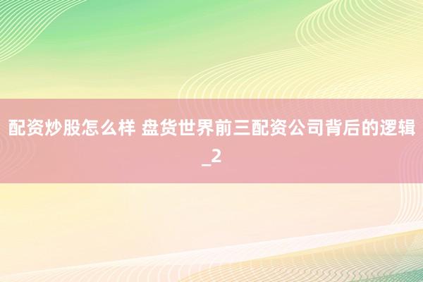 配资炒股怎么样 盘货世界前三配资公司背后的逻辑_2