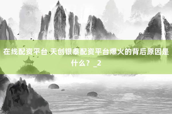 在线配资平台 天创银泰配资平台爆火的背后原因是什么？_2