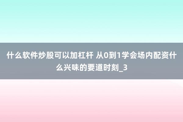 什么软件炒股可以加杠杆 从0到1学会场内配资什么兴味的要道时刻_3