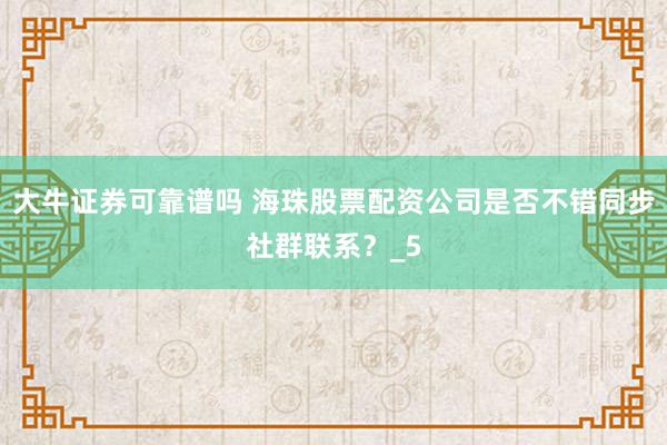大牛证券可靠谱吗 海珠股票配资公司是否不错同步社群联系？_5
