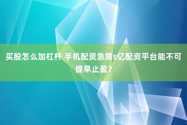 买股怎么加杠杆 手机配资急需s亿配资平台能不可提早止盈？