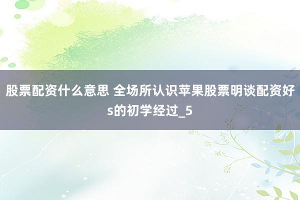 股票配资什么意思 全场所认识苹果股票明谈配资好s的初学经过_5