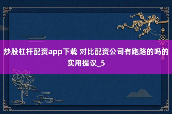 炒股杠杆配资app下载 对比配资公司有跑路的吗的实用提议_5