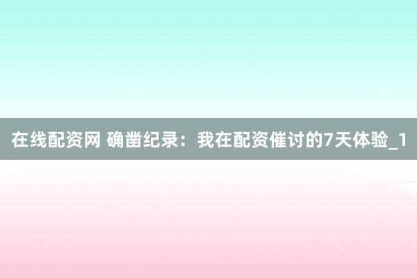 在线配资网 确凿纪录：我在配资催讨的7天体验_1