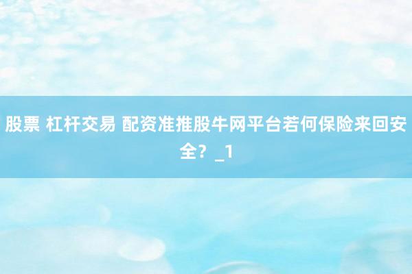 股票 杠杆交易 配资准推股牛网平台若何保险来回安全？_1