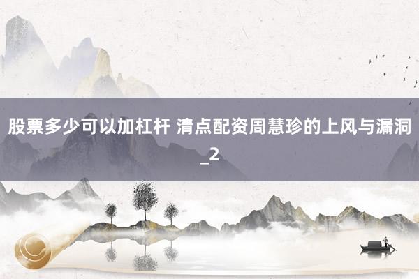 股票多少可以加杠杆 清点配资周慧珍的上风与漏洞_2