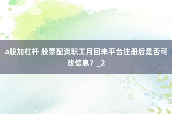 a股加杠杆 股票配资职工月回来平台注册后是否可改信息？_2