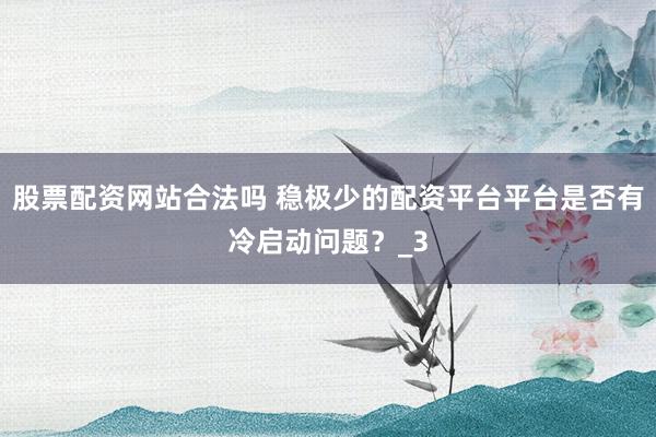 股票配资网站合法吗 稳极少的配资平台平台是否有冷启动问题？_3