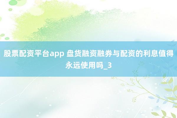 股票配资平台app 盘货融资融券与配资的利息值得永远使用吗_3