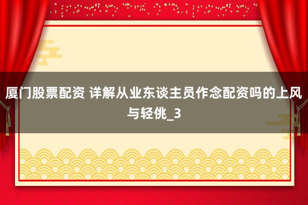 厦门股票配资 详解从业东谈主员作念配资吗的上风与轻佻_3