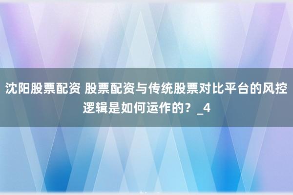 沈阳股票配资 股票配资与传统股票对比平台的风控逻辑是如何运作的？_4