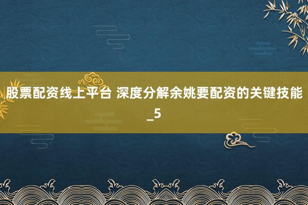 股票配资线上平台 深度分解余姚要配资的关键技能_5