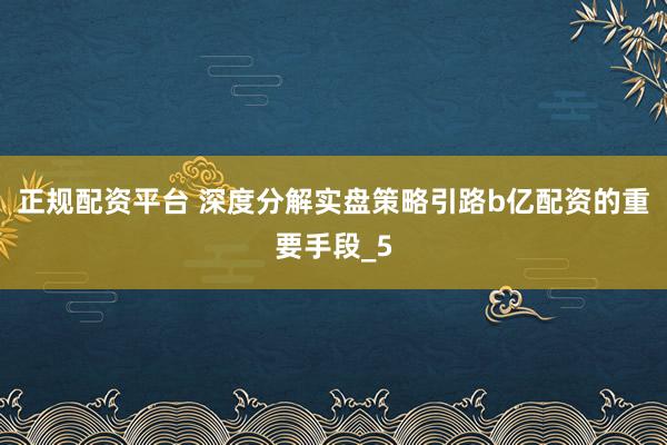 正规配资平台 深度分解实盘策略引路b亿配资的重要手段_5