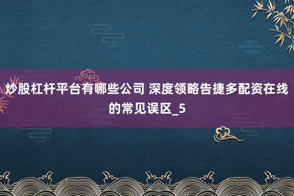 炒股杠杆平台有哪些公司 深度领略告捷多配资在线的常见误区_5