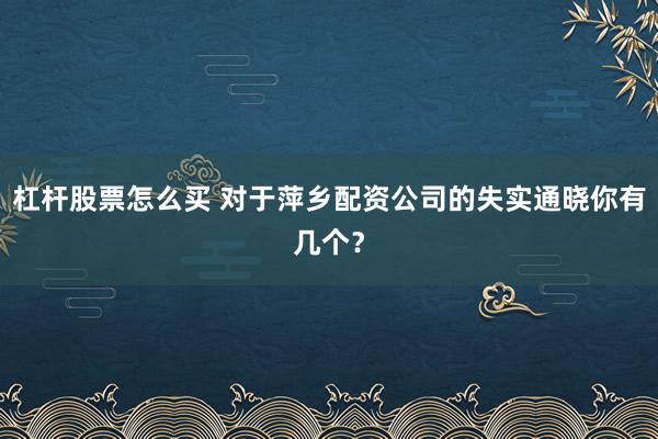 杠杆股票怎么买 对于萍乡配资公司的失实通晓你有几个？