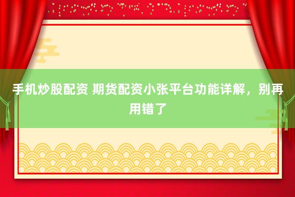 手机炒股配资 期货配资小张平台功能详解,别再用错了